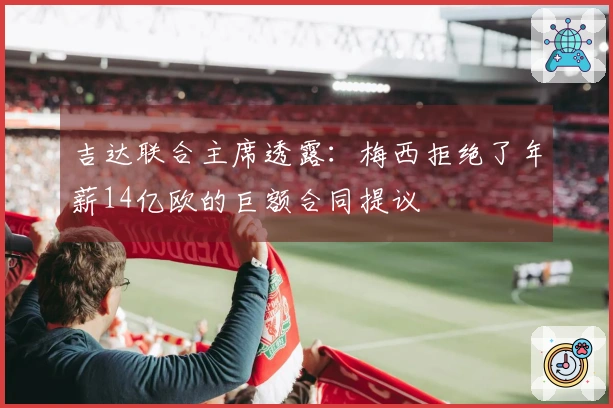 吉达联合主席透露：梅西拒绝了年薪14亿欧的巨额合同提议