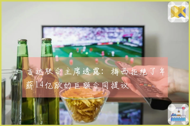 吉达联合主席透露:梅西拒绝了年薪14亿欧的巨额合同提议